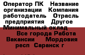 Оператор ПК › Название организации ­ Компания-работодатель › Отрасль предприятия ­ Другое › Минимальный оклад ­ 20 000 - Все города Работа » Вакансии   . Мордовия респ.,Саранск г.